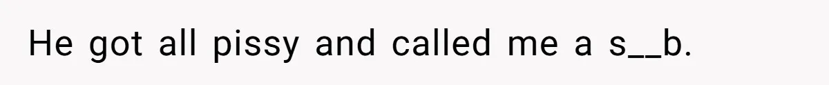 He got all pissy and called me a s__b.