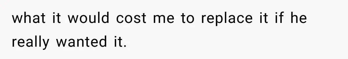 what it would cost me to replace it if he really wanted it.