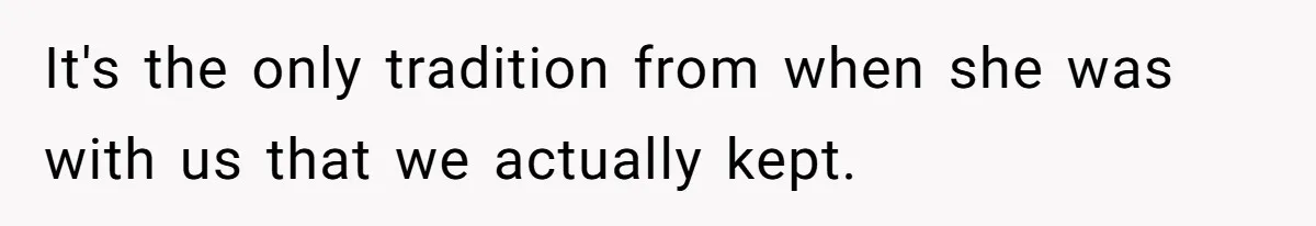 It's the only tradition from when she was with us that we actually kept.