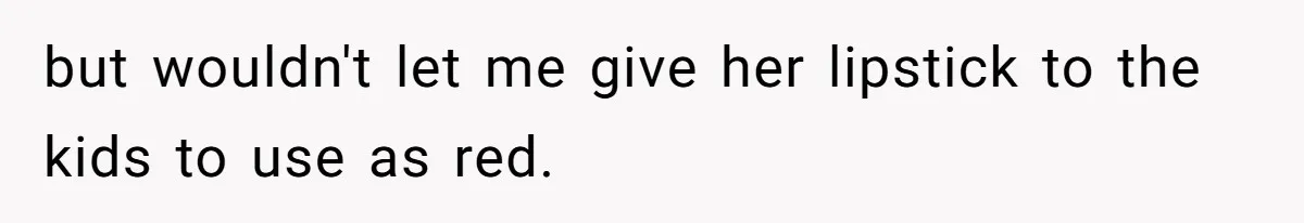 but wouldn't let me give her lipstick to the kids to use as red.