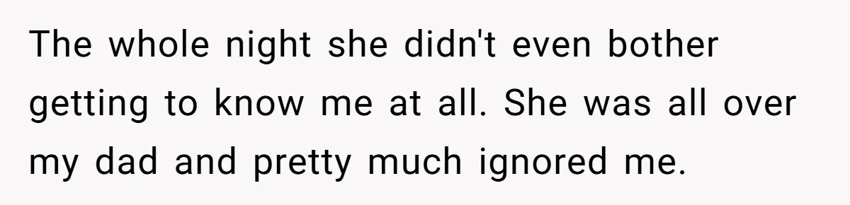 The whole night she didn't even bother getting to know me at all. She was all over my dad and pretty much ignored me.