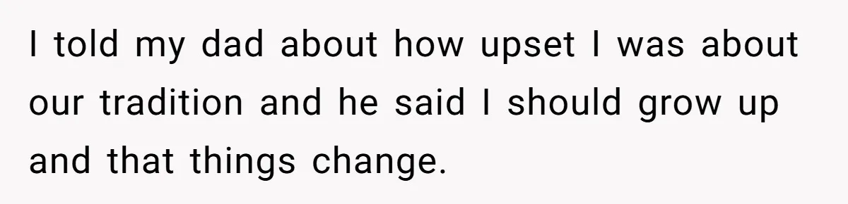 I told my dad about how upset I was about our tradition and he said I should grow up and that things change.