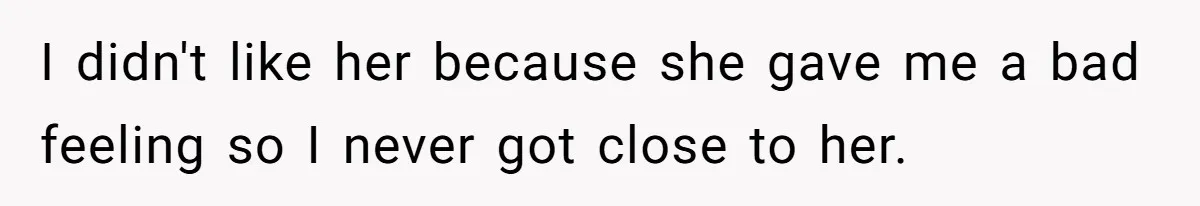 I didn't like her because she gave me a bad feeling so I never got close to her.