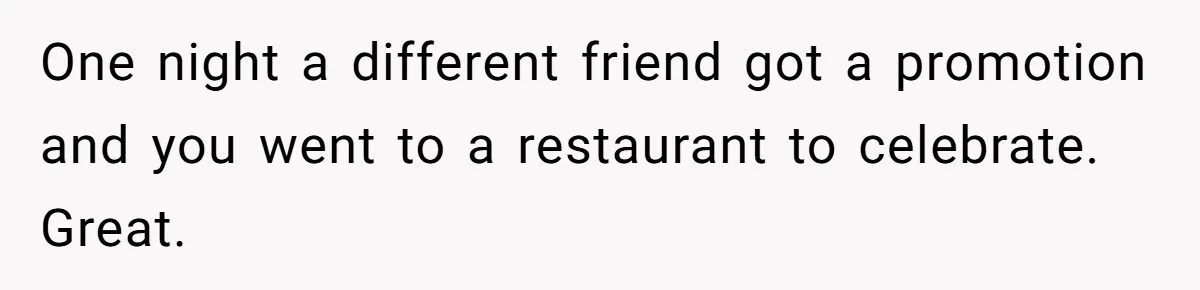 One night a different friend got a promotion and you went to a restaurant to celebrate. Great.