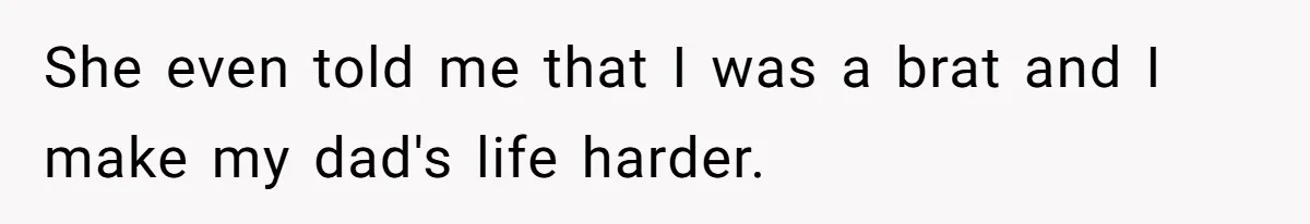 She even told me that I was a brat and I make my dad's life harder.