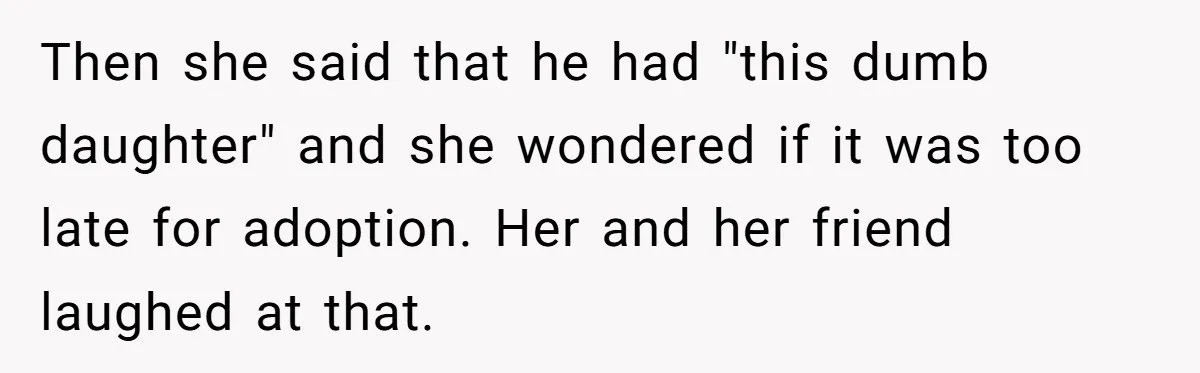 Then she said that he had "this dumb daughter" and she wondered if it was too late for adoption. Her and her friend laughed at that.
