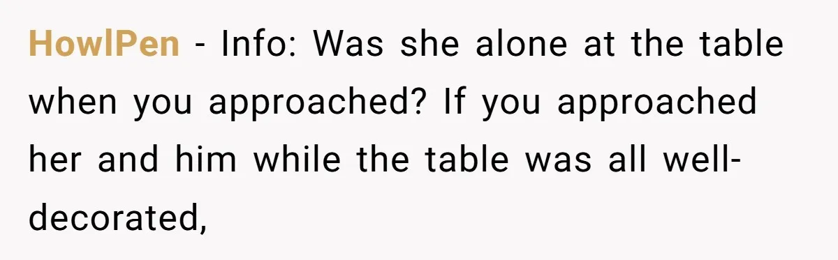 HowlPen − Info: Was she alone at the table when you approached? If you approached her and him while the table was all well-decorated,