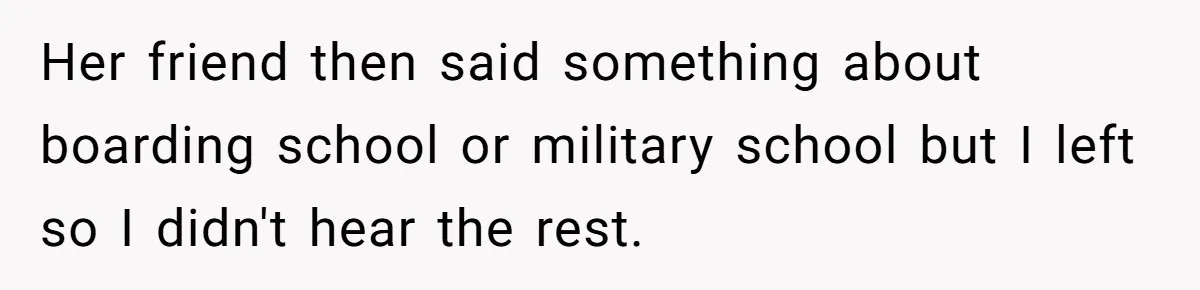 Her friend then said something about boarding school or military school but I left so I didn't hear the rest.