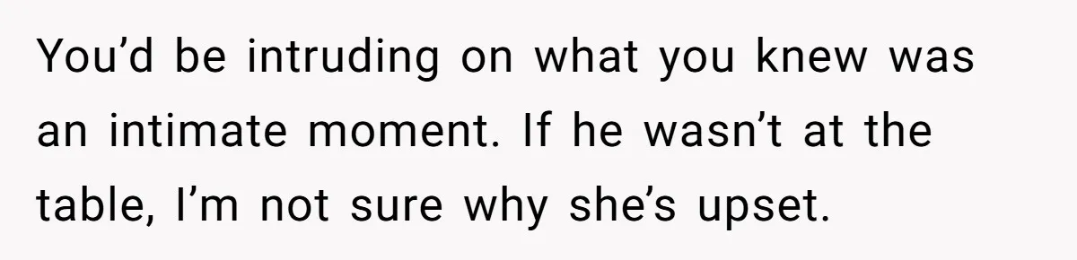 You’d be intruding on what you knew was an intimate moment. If he wasn’t at the table, I’m not sure why she’s upset.