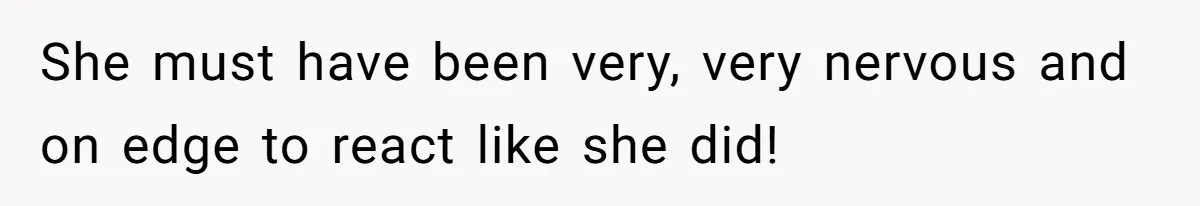 She must have been very, very nervous and on edge to react like she did!
