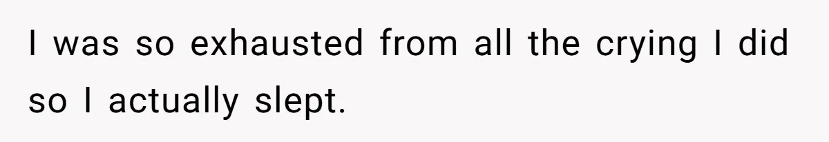 I was so exhausted from all the crying I did so I actually slept.