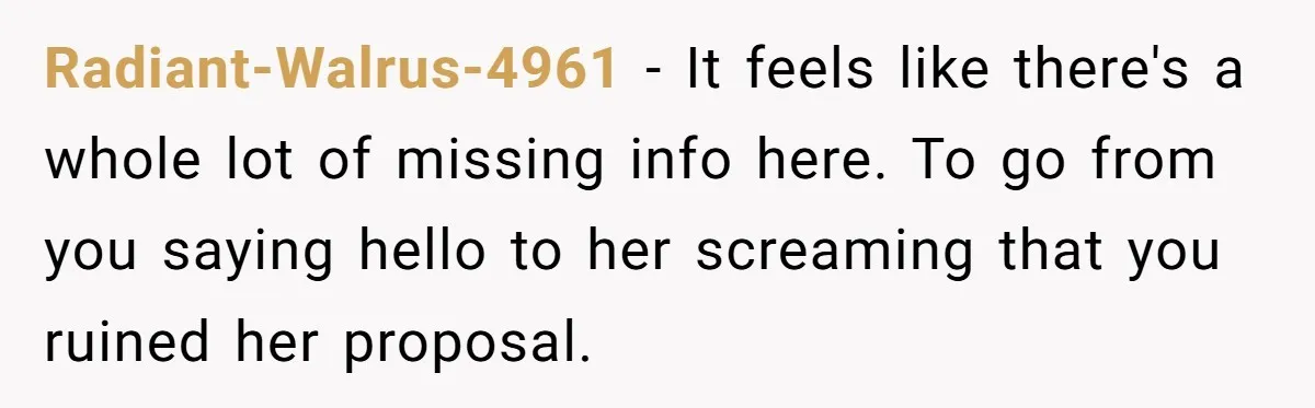 Radiant-Walrus-4961 − It feels like there's a whole lot of missing info here. To go from you saying hello to her screaming that you ruined her proposal.