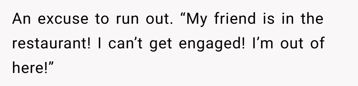 An excuse to run out. “My friend is in the restaurant! I can’t get engaged! I’m out of here!”