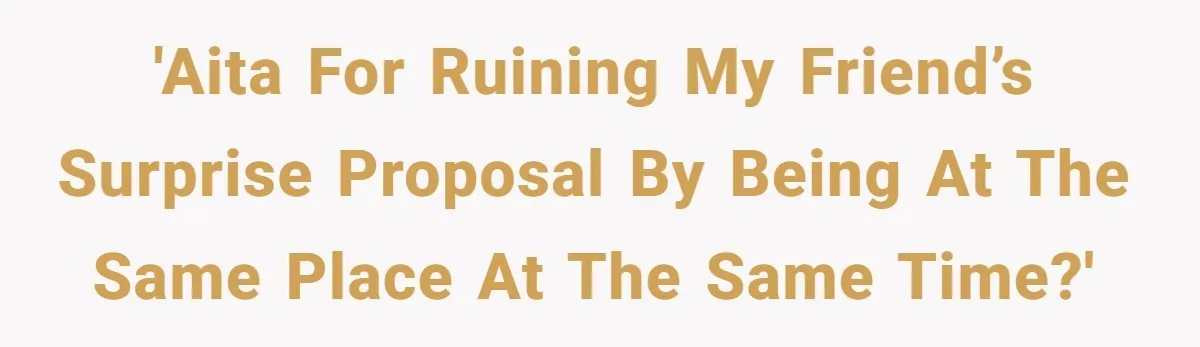 'AITA for ruining my friend’s surprise proposal by being at the same place at the same time?'