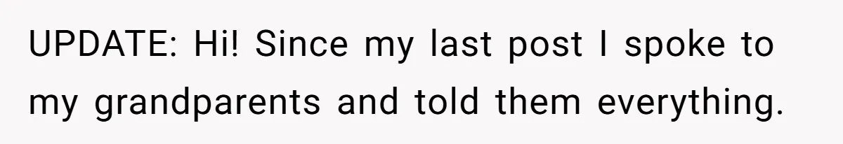 UPDATE: Hi! Since my last post I spoke to my grandparents and told them everything.