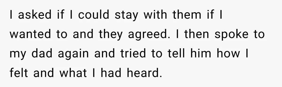 I asked if I could stay with them if I wanted to and they agreed. I then spoke to my dad again and tried to tell him how I felt...