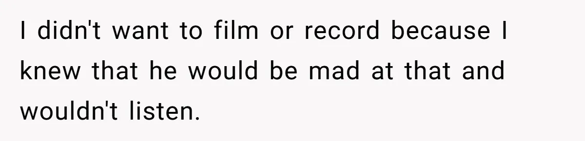 I didn't want to film or record because I knew that he would be mad at that and wouldn't listen.