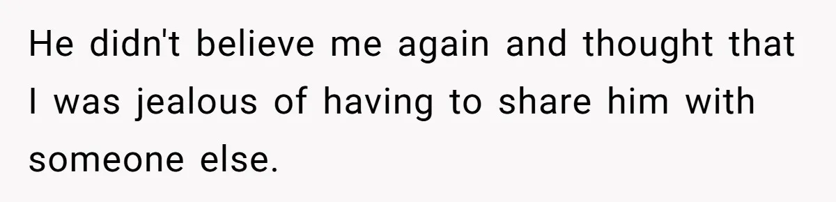 He didn't believe me again and thought that I was jealous of having to share him with someone else.