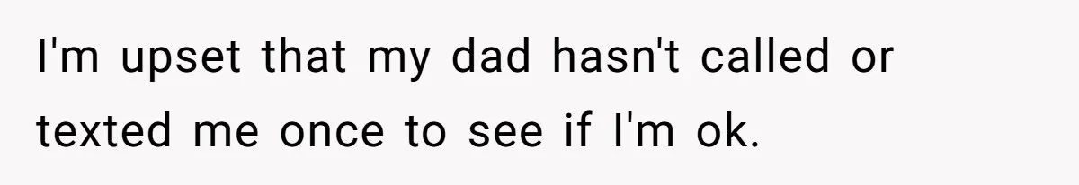 I'm upset that my dad hasn't called or texted me once to see if I'm ok.