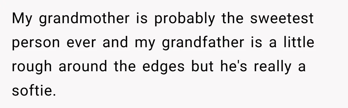 My grandmother is probably the sweetest person ever and my grandfather is a little rough around the edges but he's really a softie.