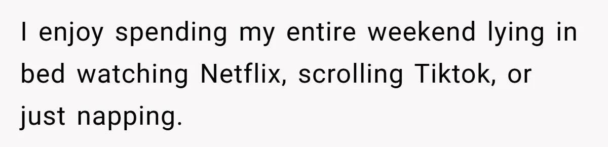 I enjoy spending my entire weekend lying in bed watching Netflix, scrolling Tiktok, or just napping.