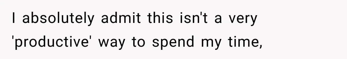 I absolutely admit this isn't a very 'productive' way to spend my time,