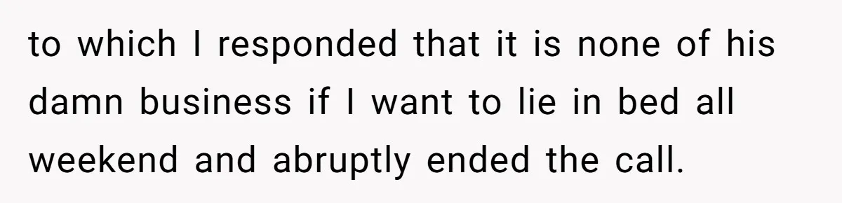 to which I responded that it is none of his damn business if I want to lie in bed all weekend and abruptly ended the call.