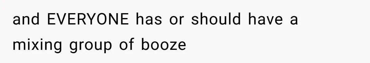 and EVERYONE has or should have a mixing group of booze