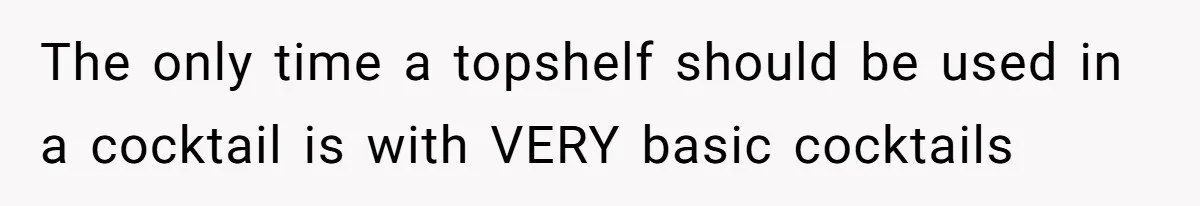 The only time a topshelf should be used in a cocktail is with VERY basic cocktails