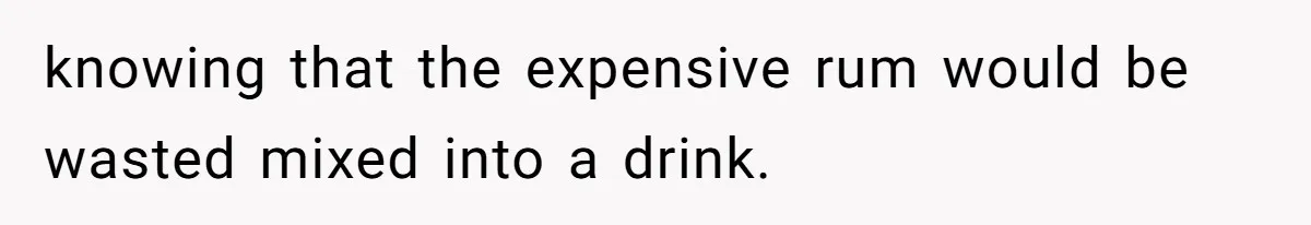 knowing that the expensive rum would be wasted mixed into a drink.