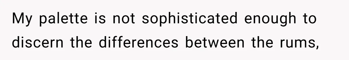 My palette is not sophisticated enough to discern the differences between the rums,