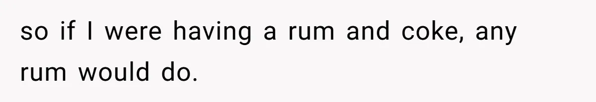 so if I were having a rum and coke, any rum would do.