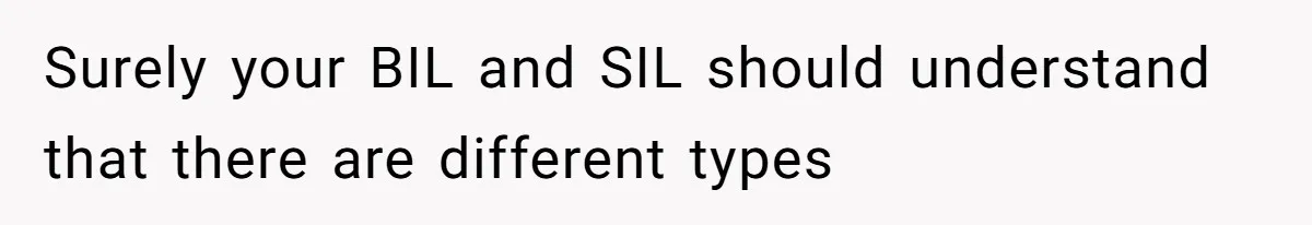 Surely your BIL and SIL should understand that there are different types