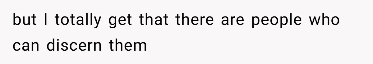 but I totally get that there are people who can discern them