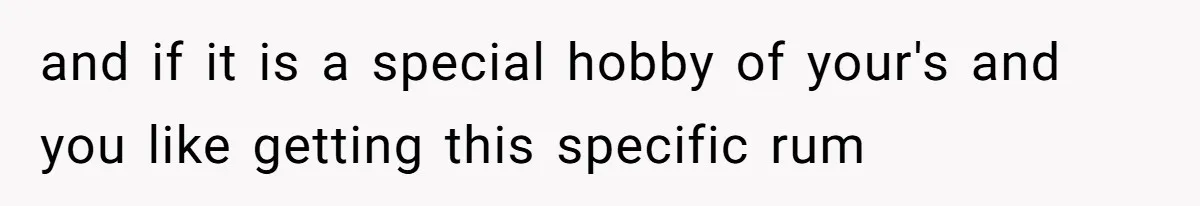 and if it is a special hobby of your's and you like getting this specific rum