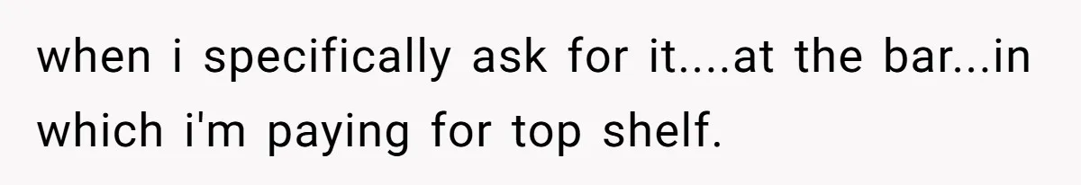 when i specifically ask for it....at the bar...in which i'm paying for top shelf.