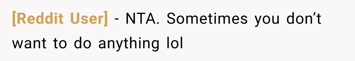 [Reddit User] − NTA. Sometimes you don’t want to do anything lol