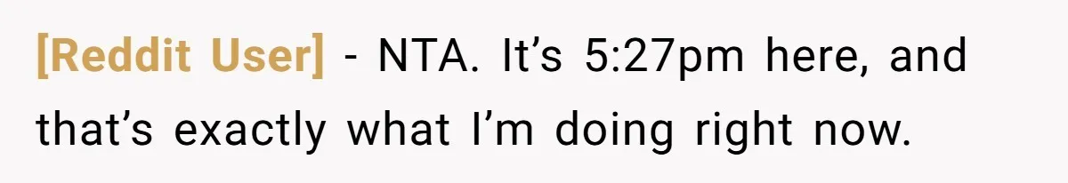[Reddit User] − NTA. It’s 5:27pm here, and that’s exactly what I’m doing right now.