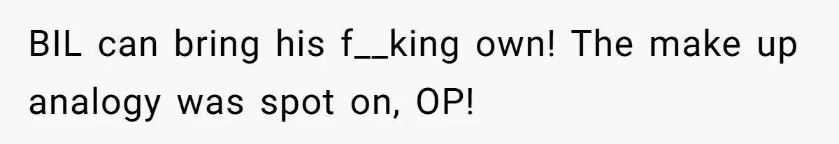 BIL can bring his f__king own! The make up analogy was spot on, OP!