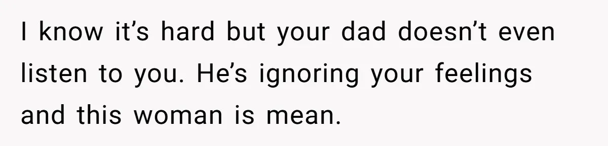 I know it’s hard but your dad doesn’t even listen to you. He’s ignoring your feelings and this woman is mean.
