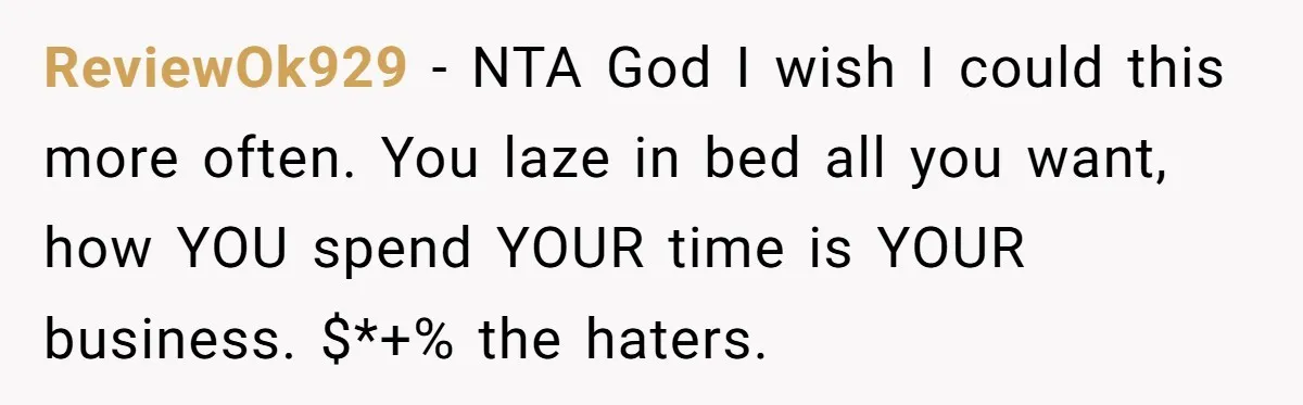 ReviewOk929 − NTA God I wish I could this more often. You laze in bed all you want, how YOU spend YOUR time is YOUR business. $*+% the haters.