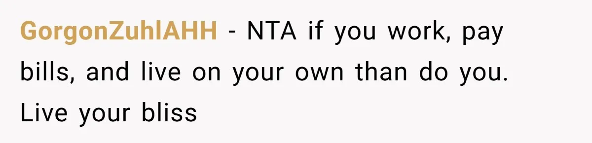 GorgonZuhlAHH − NTA if you work, pay bills, and live on your own than do you. Live your bliss
