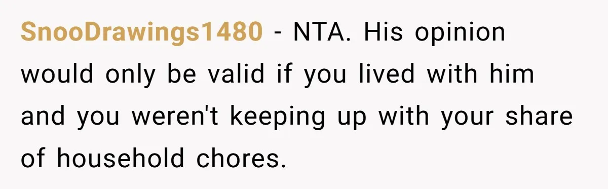 SnooDrawings1480 − NTA. His opinion would only be valid if you lived with him and you weren't keeping up with your share of household chores.