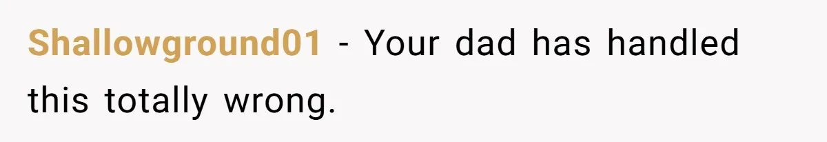Shallowground01 − Your dad has handled this totally wrong.