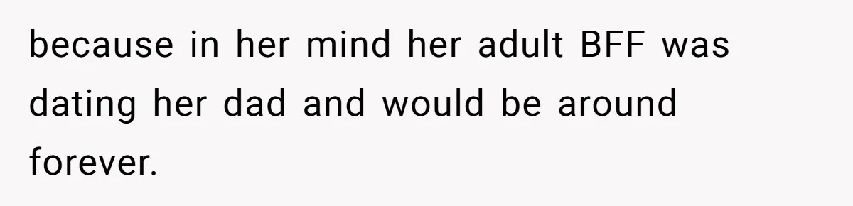 because in her mind her adult BFF was dating her dad and would be around forever.