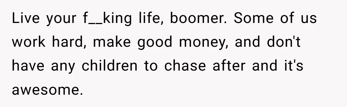 Live your f__king life, boomer. Some of us work hard, make good money, and don't have any children to chase after and it's awesome.