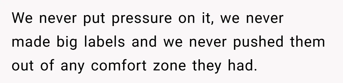We never put pressure on it, we never made big labels and we never pushed them out of any comfort zone they had.