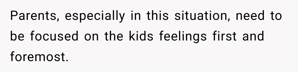 Parents, especially in this situation, need to be focused on the kids feelings first and foremost.