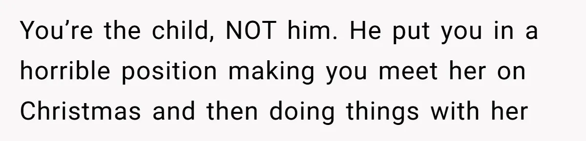 You’re the child, NOT him. He put you in a horrible position making you meet her on Christmas and then doing things with her