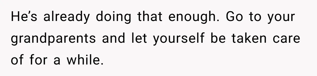 He’s already doing that enough. Go to your grandparents and let yourself be taken care of for a while.